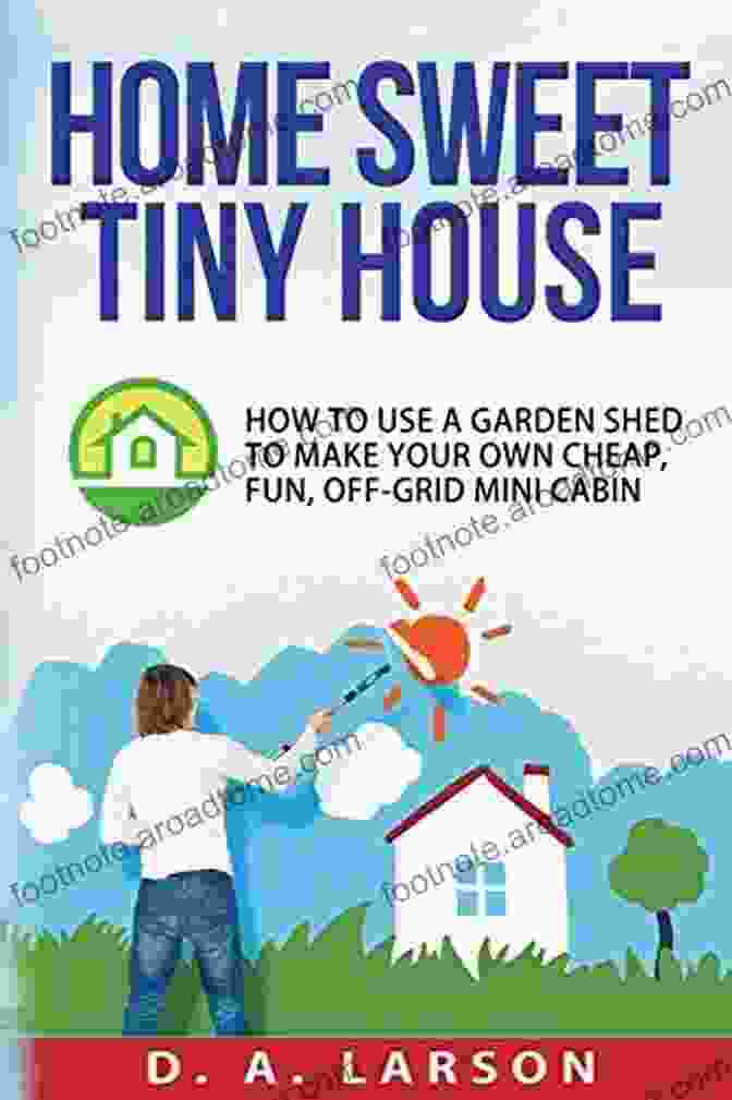 Book Cover Of How To Use Garden Shed To Make Your Own Cheap Fun Off Grid Mini Cabin Home Sweet Tiny House: How To Use A Garden Shed To Make Your Own Cheap Fun Off Grid Mini Cabin