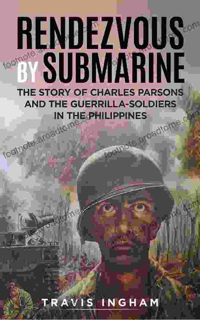 Charles Parsons Leading Filipino Guerrillas In Battle Rendezvous By Submarine : The Story Of Charles Parsons And The Guerrilla Soldiers In The Philippines Illustrated Edition