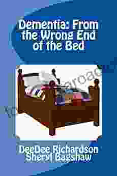 Dementia: From The Wrong End Of The Bed: A Caregiver S Guide For Understanding And Responding To Dementia