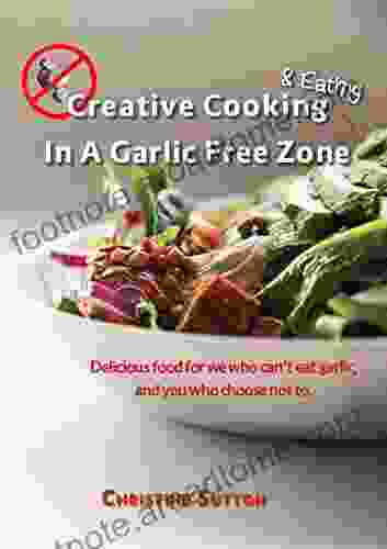 Creative Cooking Eating In A Garlic Free Zone: Delicious Food For We Who Can T Eat Garlic And You Who Choose Not To