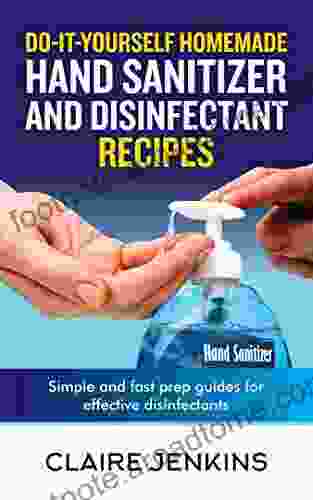 Do It Yourself Homemade Hand Sanitizer And Disinfectant Recipes: Simple And Fast Prep Guides For Effective Disinfectants