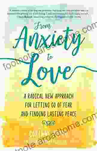 From Anxiety To Love: A Radical New Approach For Letting Go Of Fear And Finding Lasting Peace