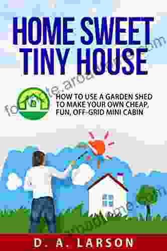 Home Sweet Tiny House: How To Use A Garden Shed To Make Your Own Cheap Fun Off Grid Mini Cabin