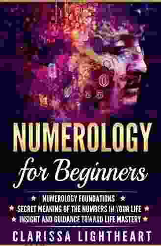 Numerology For Beginners: Numerology Foundations Secret Meaning Of The Numbers In Your Life Insight And Guidance Toward Life Mastery