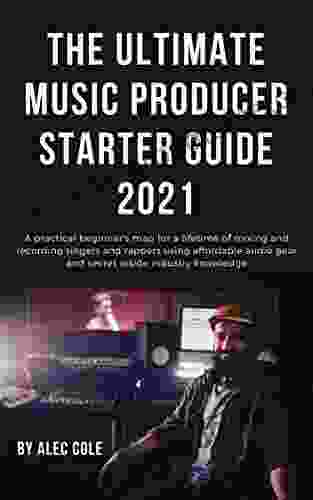 The Ultimate Music Producer Starter Guide 2024: A Practical Beginner S Map For A Lifetime Of Mixing And Recording Singers And Rappers Using Affordable Audio Gear And Secret Inside Industry Knowledge