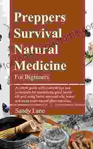 PREPPERS SURVIVAL NATURAL MEDICINE FOR BEGINNERS: A Simple Guide With Essential Tips And Techniques For Maintaining Good Health Off Grid Using Herbs Essential Oils Honey And Many More