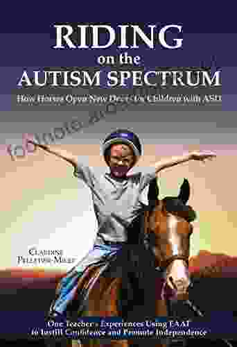 Riding On The Autism Spectrum: How Horses Open New Doors For Children With ASD: One Teacher S Experiences Using EAAT To Instill Confidence And Promote Independence