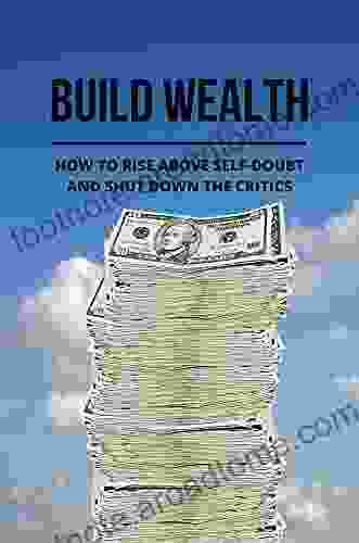 Build Wealth: How To Rise Above Self Doubt And Shut Down The Critics: Tips To Create A Wealthy Mindset