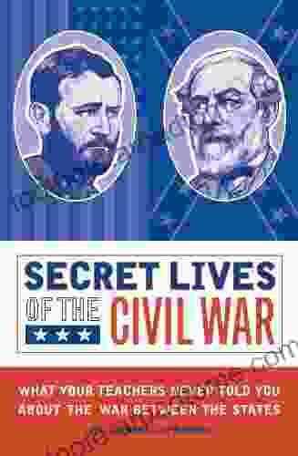 Secret Lives Of The Civil War: What Your Teachers Never Told You About The War Between The States