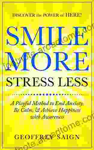 Smile More Stress Less: A Playful Method To End Anxiety Be Calm Achieve Happiness With Awareness