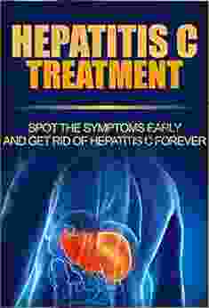 Hepatitis C Treatment: Spot The Symptoms Early And Get Rid Of Hepatitis C Forever (Hepatitis C Transmission Hepatitis C Cure Hepatitis C Symptoms Preventing Hepatitis C)