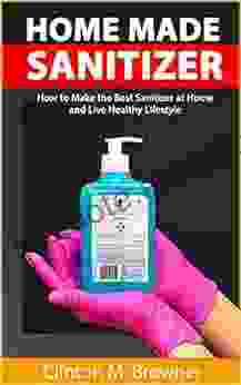 Homemade Hand Sanitizer: A Step By Step Practical Guide To Make Anti Bacterial And Anti Viral Homemade Hand Sanitizer Recipe