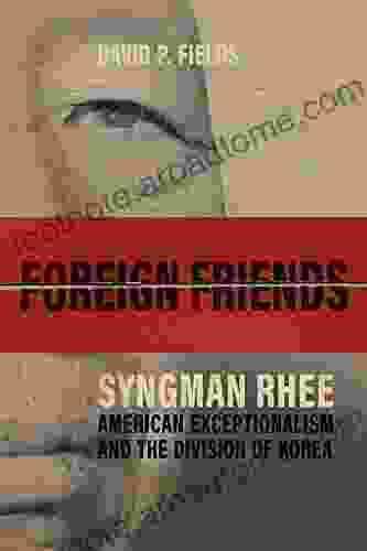 Foreign Friends: Syngman Rhee American Exceptionalism And The Division Of Korea (Studies In Conflict Diplomacy And Peace)