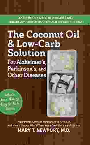 The Coconut Oil And Low Carb Solution For Alzheimer S Parkinson S And Other Diseases: A Guide To Using Diet And A High Energy Food To Protect And Nourish The Brain