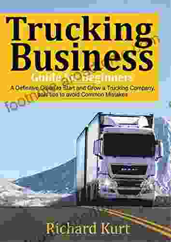 Trucking Business Guide For Beginners: A Definitive Guide To Start And Grow A Trucking Company Plus Tips To Avoid Common Mistakes