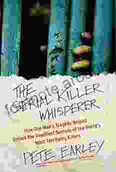 The Serial Killer Whisperer: How One Man S Tragedy Helped Unlock The Deadliest Secrets Of The World S Most Terrifying Killers