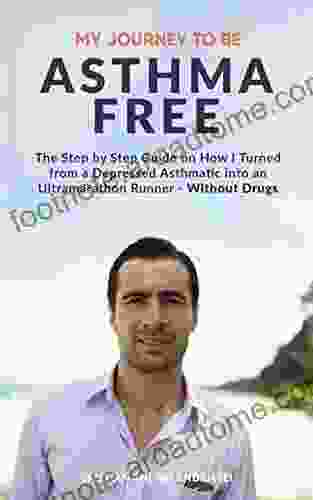 My Journey To Be Asthma Free: The Step By Step Guide On How I Turned From A Depressed Asthmatic Into An Ultramarathon Runner Without Drugs