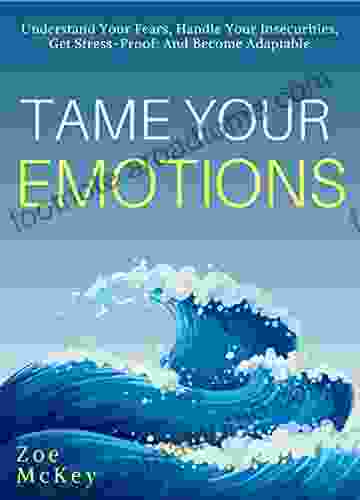 Tame Your Emotions: Understand Your Fears Handle Your Insecurities Get Stress Proof And Become Adaptable (Emotion Management 2)