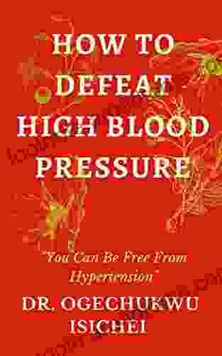 HOW TO DEFEAT HIGH BLOOD PRESSURE: You Can Be Free From Hypertension