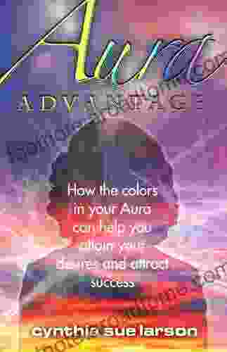 Aura Advantage: How The Colors In Your Aura Can Help You Attain Your Desires And Attract Success