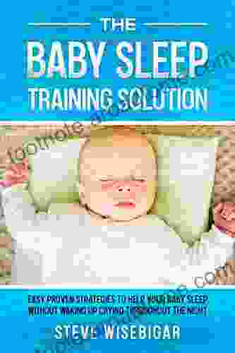 The Baby Sleep Training Solution: Easy Proven Strategies To Help Your Baby Sleep Without Waking Up Crying Throughout The Night