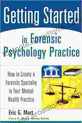 Getting Started In Forensic Psychology Practice: How To Create A Forensic Specialty In Your Mental Health Practice