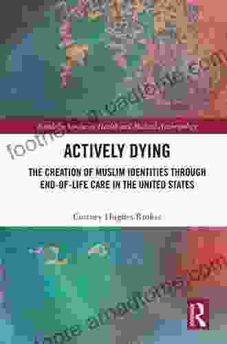 Actively Dying: The Creation Of Muslim Identities Through End Of Life Care In The United States (Routledge Studies In Health And Medical Anthropology)