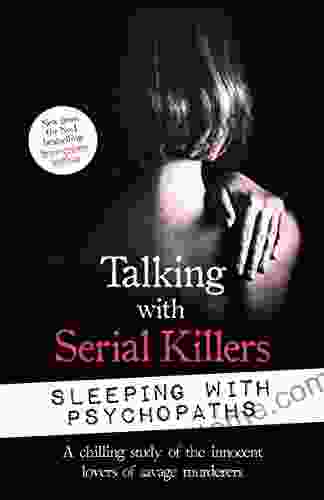 Talking With Serial Killers: Sleeping With Psychopaths: A Chilling Study Of The Innocent Lovers Of Savage Murderers