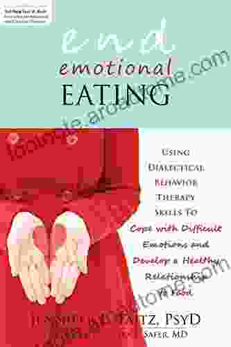 End Emotional Eating: Using Dialectical Behavior Therapy Skills To Cope With Difficult Emotions And Develop A Healthy Relationship To Food