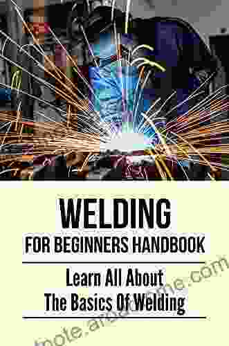 Welding For Beginners Handbook: Learn All About The Basics Of Welding: Welding Skills Guide